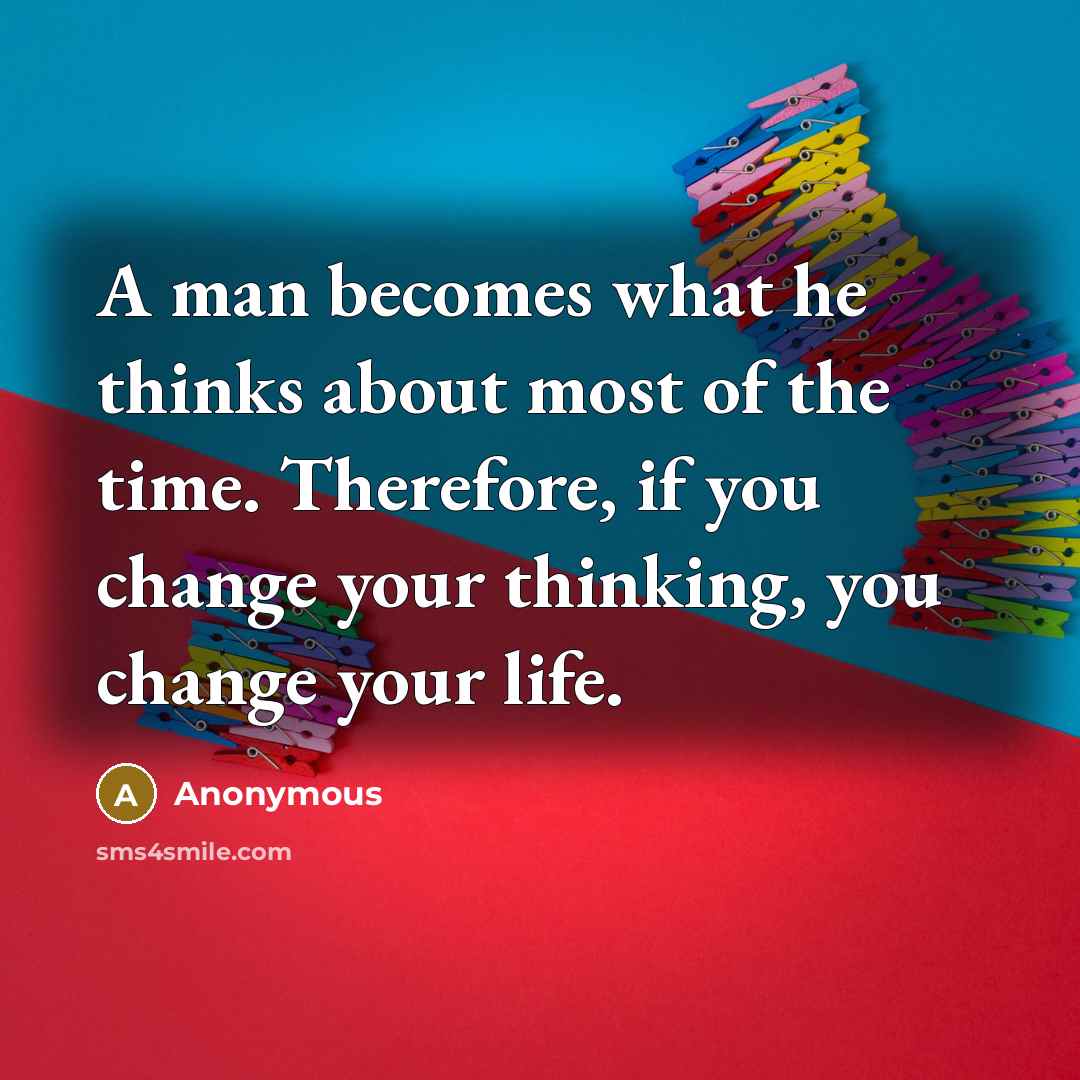 “A man becomes what he thinks about most of the time. Therefore, if you change your thinking, you change your life.” quote by Anonymous