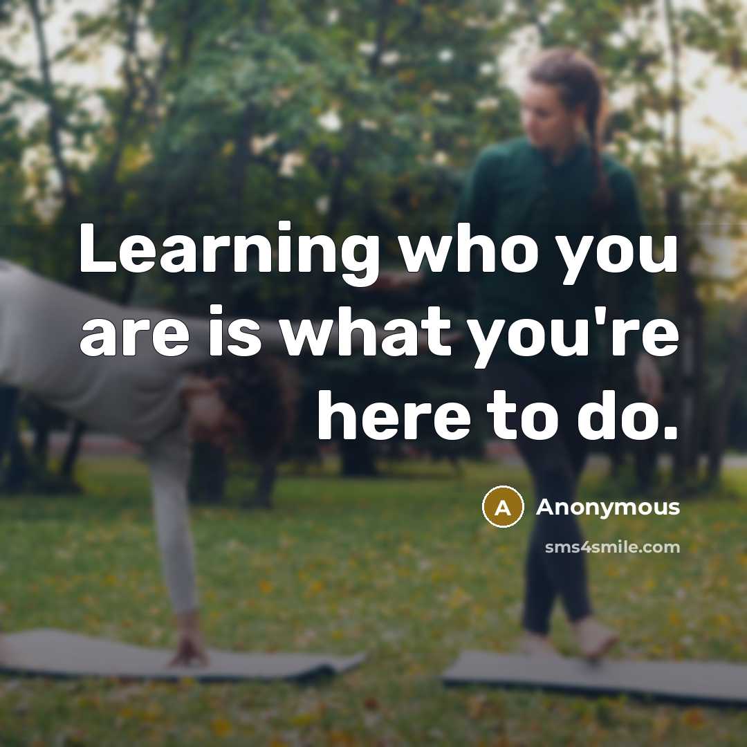 “Learning who you are is what you're here to do.” quote by Anonymous