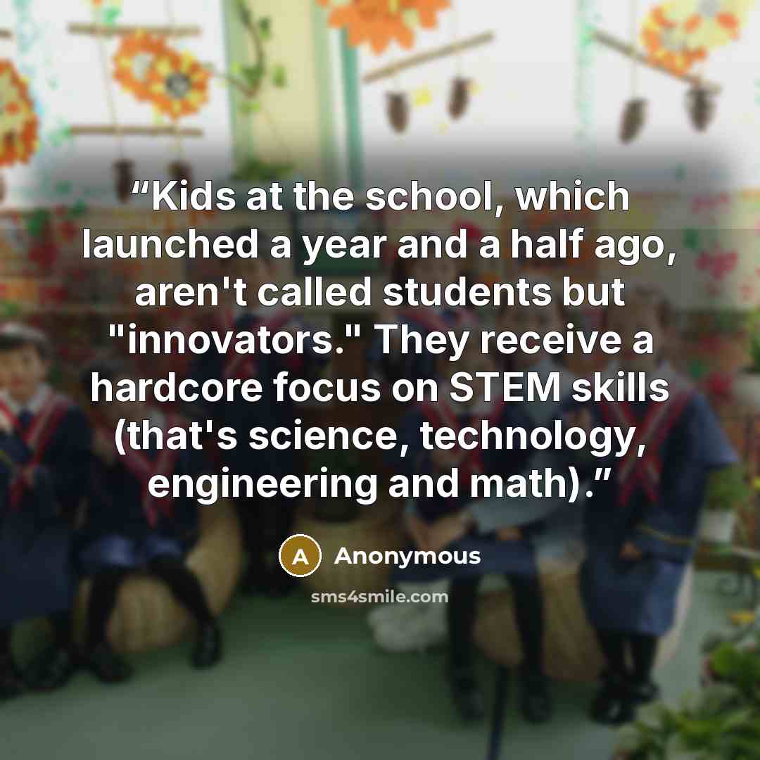 “Kids at the school, which launched a year and a half ago, aren't called students but "innovators." They receive a hardcore focus on STEM skills (that's science, technology, engineering and math).” quote by Anonymous