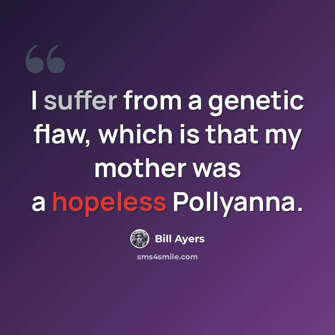 “I suffer from a genetic flaw, which is that my mother was a hopeless Pollyanna.” quote by Bill Ayers
