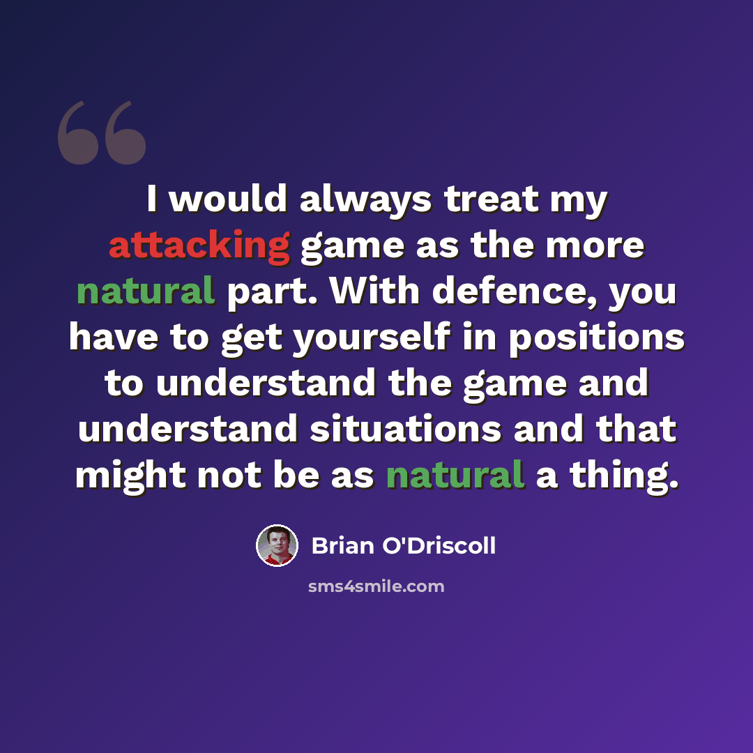 “I would always treat my attacking game as the more natural part. With defence, you have to get yourself in positions to understand the game and understand situations and that might not be as natural a thing.” quote by Brian O'Driscoll