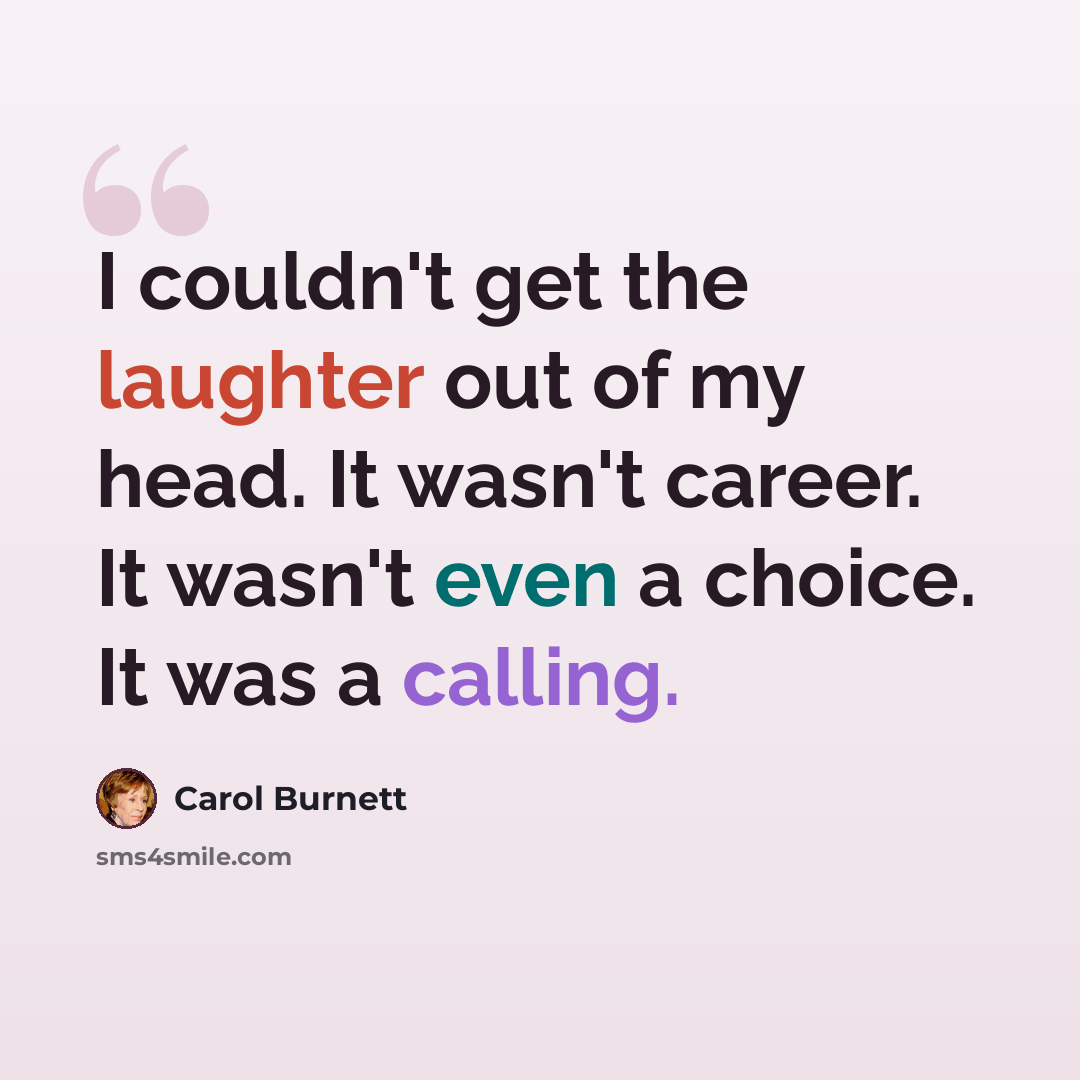 “I couldn't get the laughter out of my head. It wasn't career. It wasn't even a choice. It was a calling.” quote by Carol Burnett