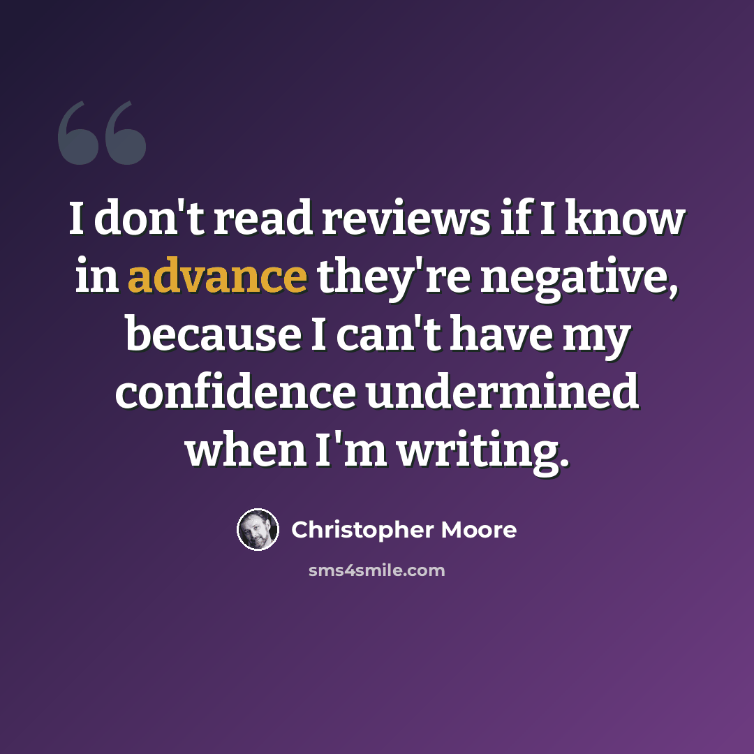 “I don't read reviews if I know in advance they're negative, because I can't have my confidence undermined when I'm writing.” quote by Christopher Moore