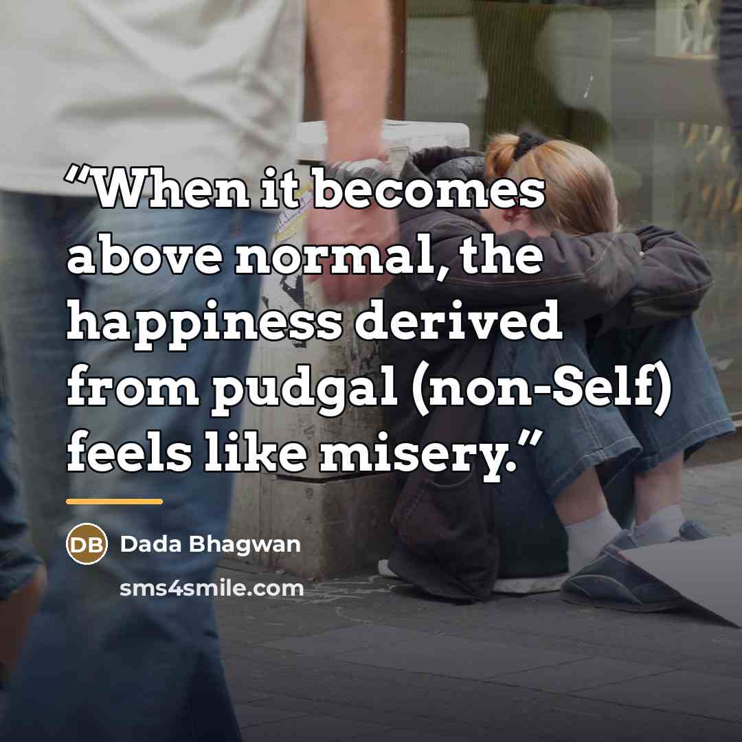 “When it becomes above normal, the happiness derived from pudgal (non-Self) feels like misery.” quote by Dada Bhagwan