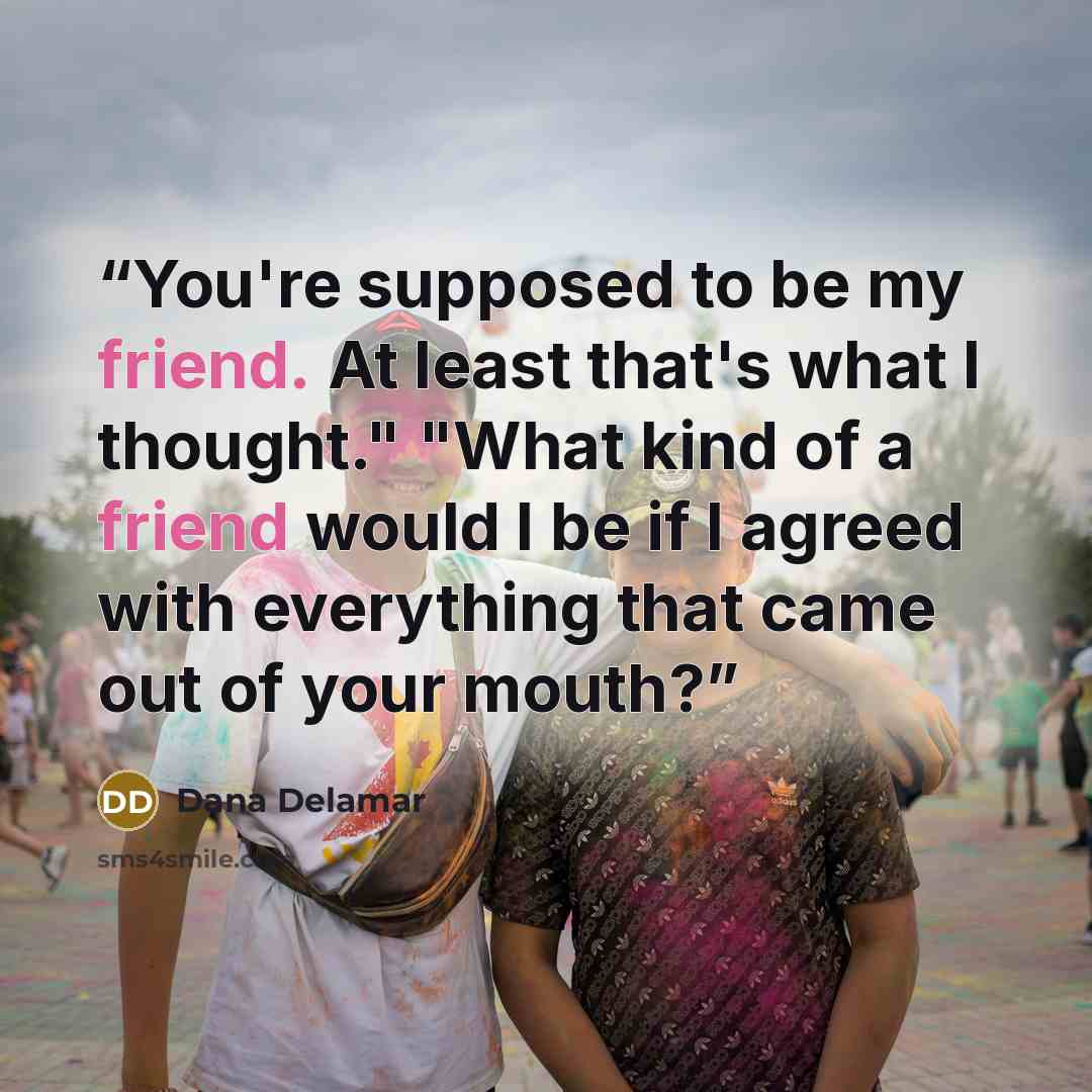 “You're supposed to be my friend. At least that's what I thought." "What kind of a friend would I be if I agreed with everything that came out of your mouth?” quote by Dana Delamar