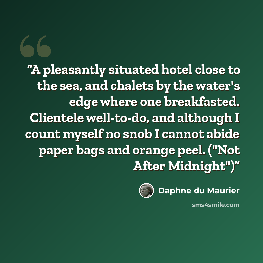 “A pleasantly situated hotel close to the sea, and chalets by the water's edge where one breakfasted. Clientele well-to-do, and although I count myself no snob I cannot abide paper bags and orange peel. ("Not After Midnight")” quote by Daphne du Maurier