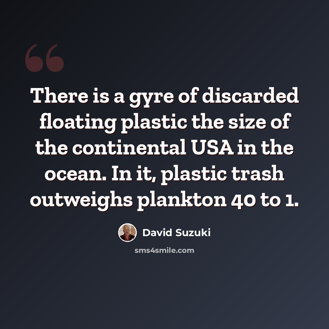 “There is a gyre of discarded floating plastic the size of the continental USA in the ocean. In it, plastic trash outweighs plankton 40 to 1.” quote by David Suzuki