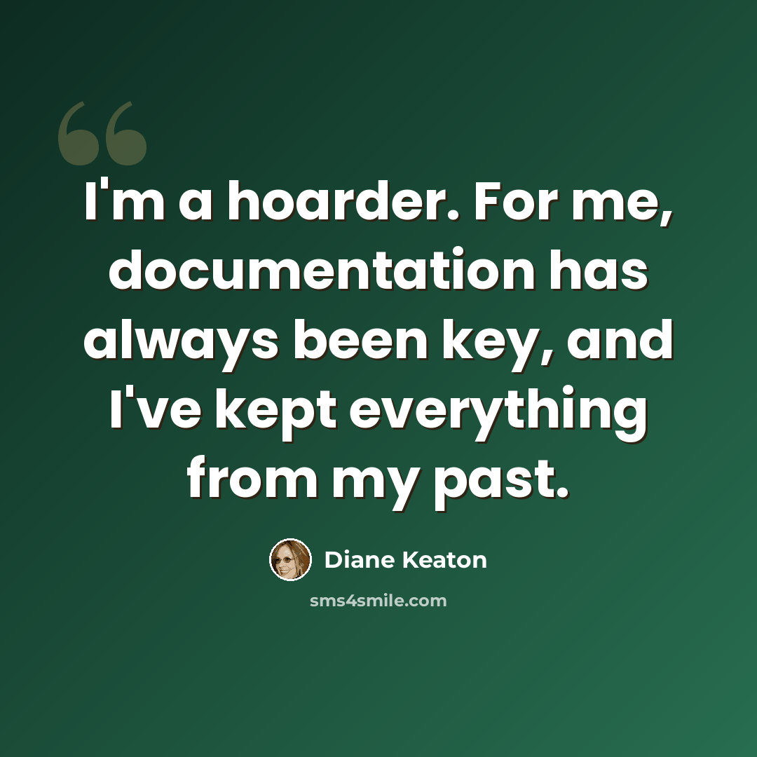 “I'm a hoarder. For me, documentation has always been key, and I've kept everything from my past.” quote by Diane Keaton