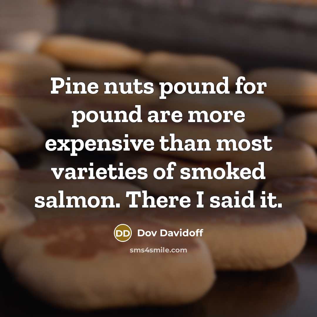 “Pine nuts pound for pound are more expensive than most varieties of smoked salmon. There I said it.” quote by Dov Davidoff