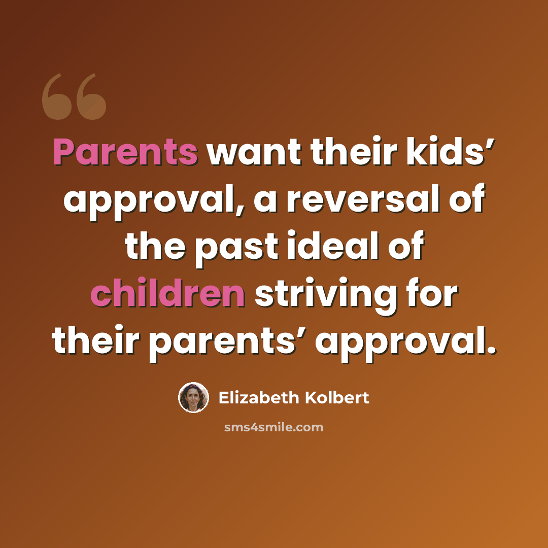 “Parents want their kids’ approval, a reversal of the past ideal of children striving for their parents’ approval.” quote by Elizabeth Kolbert