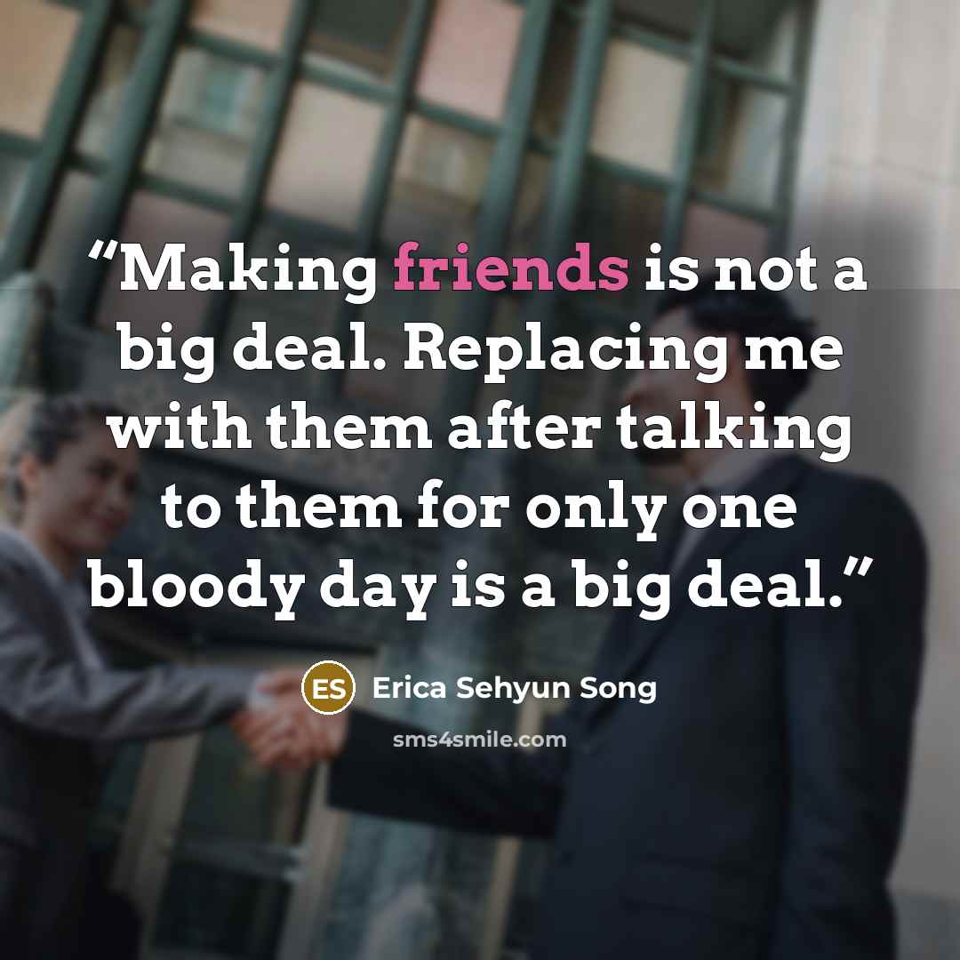 “Making friends is not a big deal. Replacing me with them after talking to them for only one bloody day is a big deal.” quote by Erica Sehyun Song