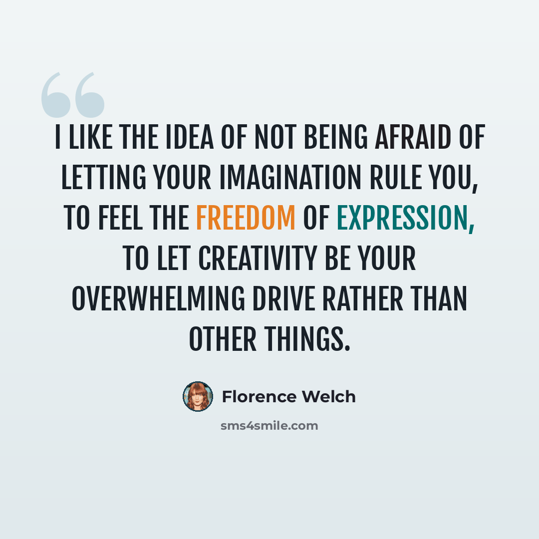 “I like the idea of not being afraid of letting your imagination rule you, to feel the freedom of expression, to let creativity be your overwhelming drive rather than other things.” quote by Florence Welch
