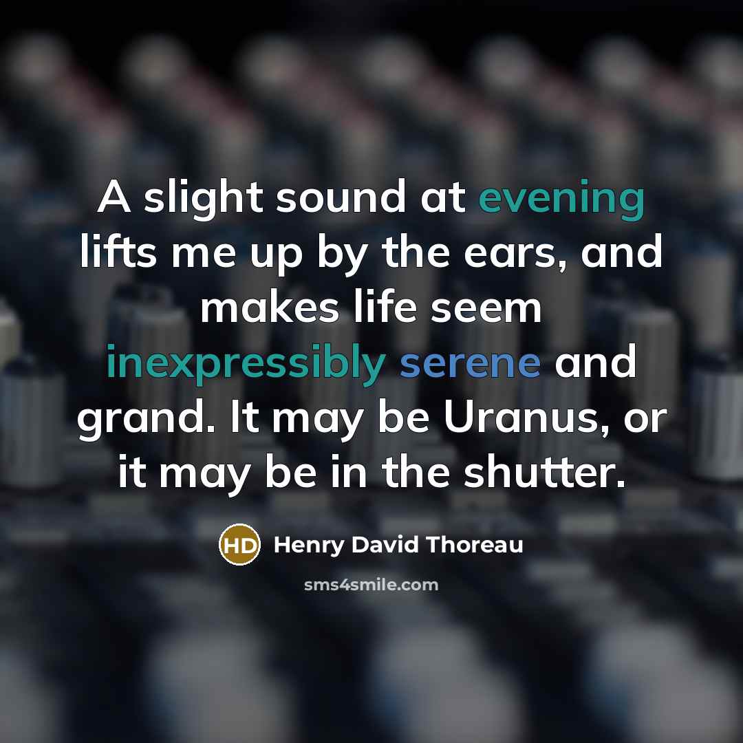 “A slight sound at evening lifts me up by the ears, and makes life seem inexpressibly serene and grand. It may be Uranus, or it may be in the shutter.” quote by Henry David Thoreau