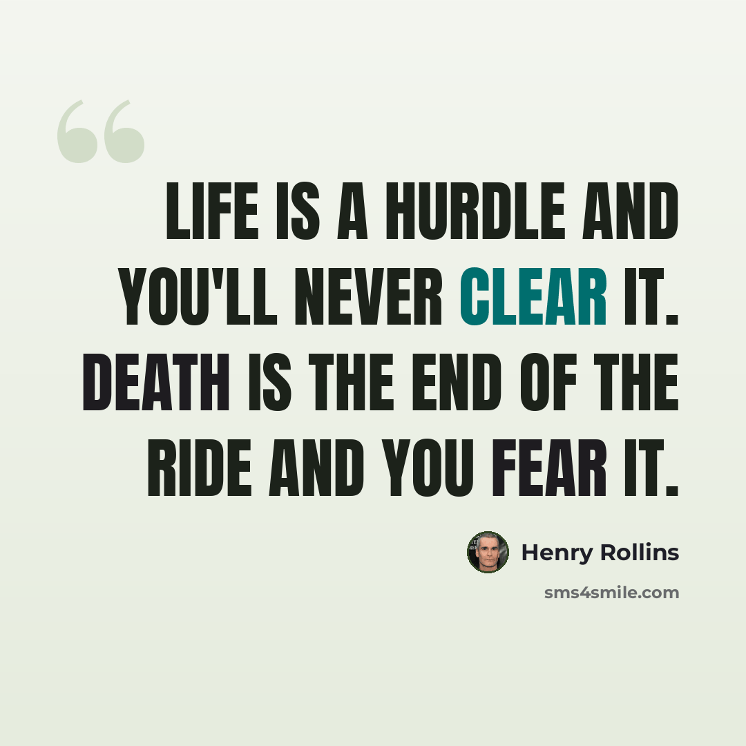 “Life is a hurdle and you'll never clear it. Death is the end of the ride and you fear it.” quote by Henry Rollins