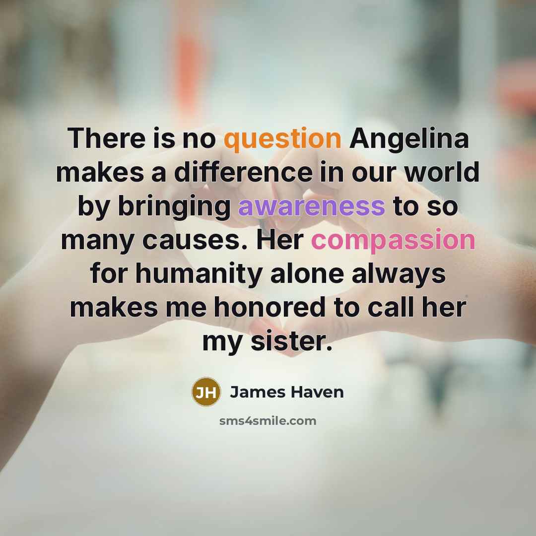 “There is no question Angelina makes a difference in our world by bringing awareness to so many causes. Her compassion for humanity alone always makes me honored to call her my sister.” quote by James Haven