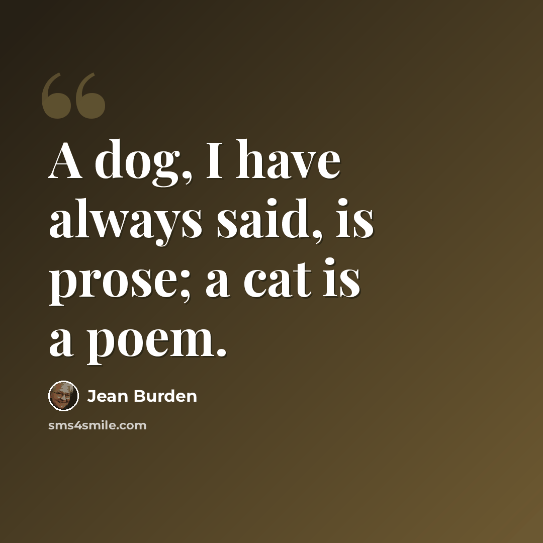 “A dog, I have always said, is prose; a cat is a poem.” quote by Jean Burden