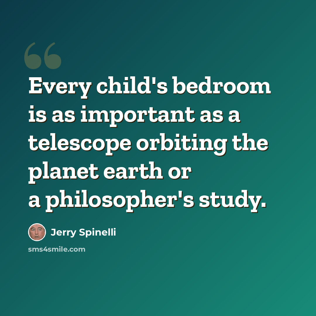 “Every child's bedroom is as important as a telescope orbiting the planet earth or a philosopher's study.” quote by Jerry Spinelli