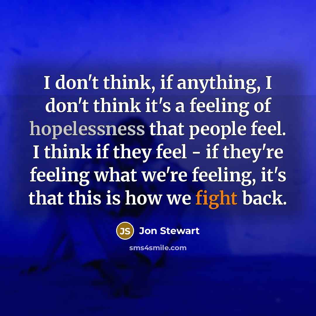 “I don't think, if anything, I don't think it's a feeling of hopelessness that people feel. I think if they feel - if they're feeling what we're feeling, it's that this is how we fight back.” quote by Jon Stewart