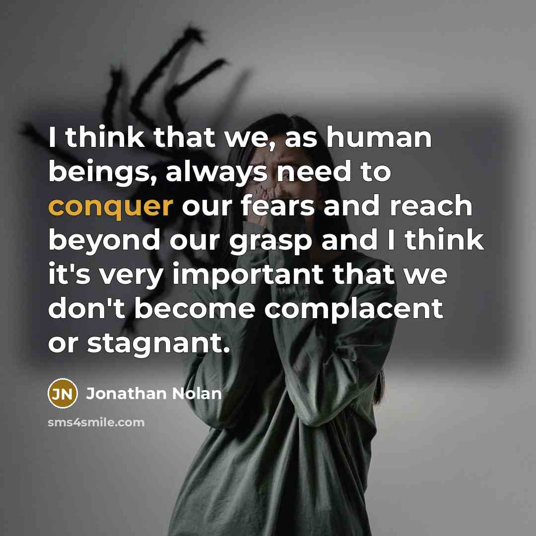 “I think that we, as human beings, always need to conquer our fears and reach beyond our grasp and I think it's very important that we don't become complacent or stagnant.” quote by Jonathan Nolan