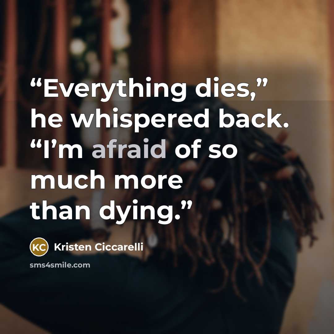 “Everything dies,” he whispered back. “I’m afraid of so much more than dying.” quote by Kristen Ciccarelli