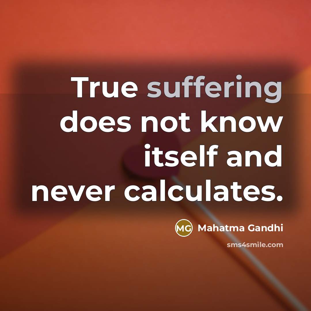 “True suffering does not know itself and never calculates.” quote by Mahatma Gandhi