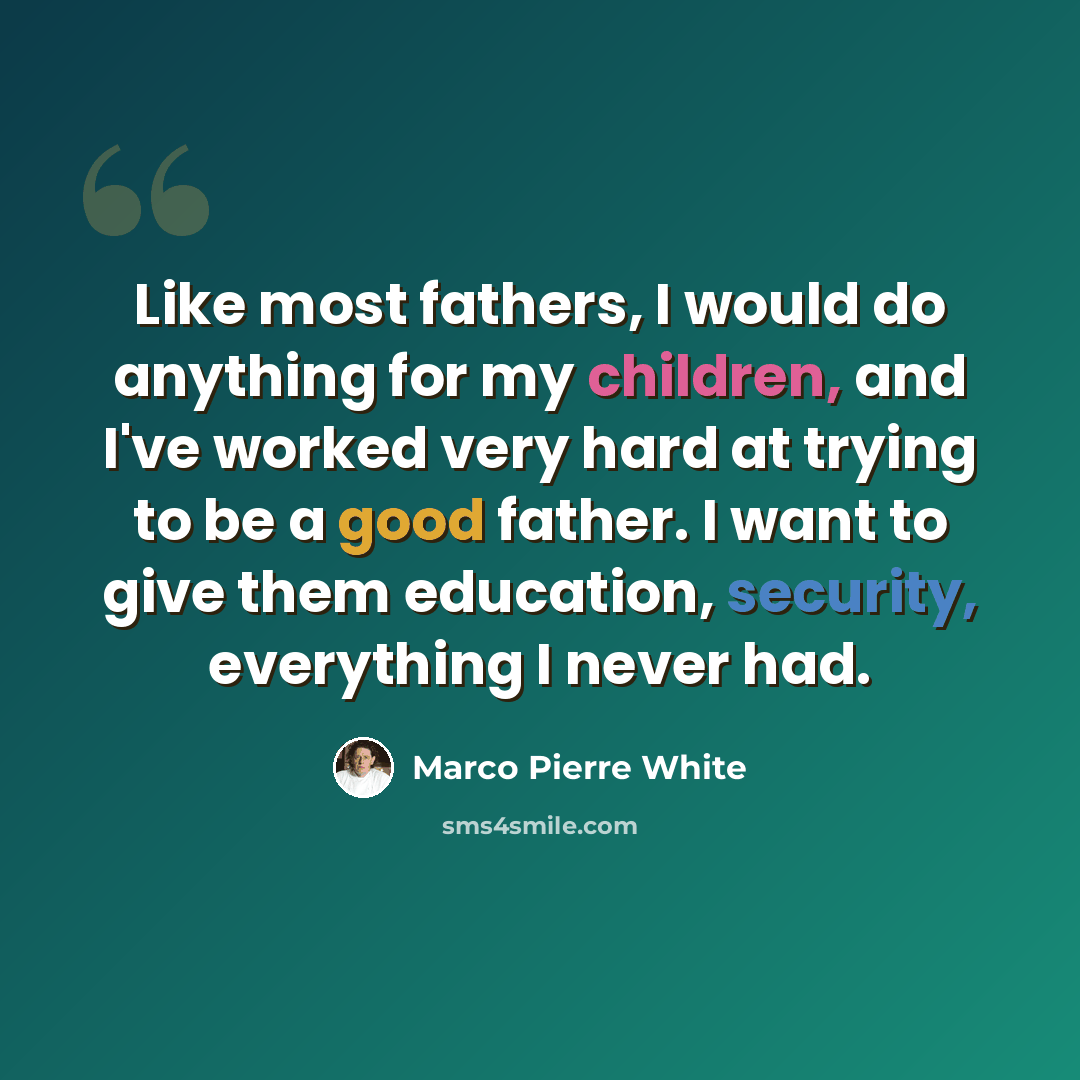“Like most fathers, I would do anything for my children, and I've worked very hard at trying to be a good father. I want to give them education, security, everything I never had.” quote by Marco Pierre White