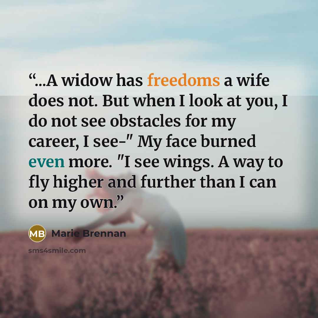 “...A widow has freedoms a wife does not. But when I look at you, I do not see obstacles for my career, I see-" My face burned even more. "I see wings. A way to fly higher and further than I can on my own.” quote by Marie Brennan