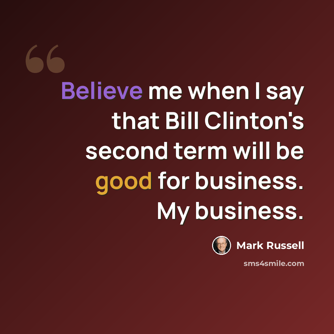 “Believe me when I say that Bill Clinton's second term will be good for business. My business.” quote by Mark Russell