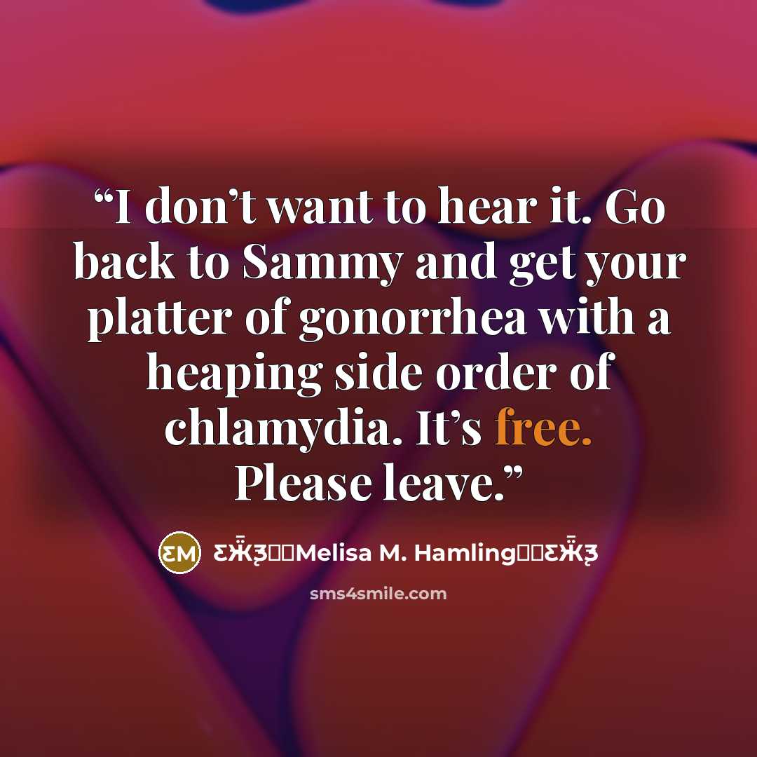 “I don’t want to hear it. Go back to Sammy and get your platter of gonorrhea with a heaping side order of chlamydia. It’s free. Please leave.” quote by Ƹ̵Ӝ̵̨̄Ʒ♥✫Melisa M. Hamling♥✫Ƹ̵Ӝ̵̨̄Ʒ