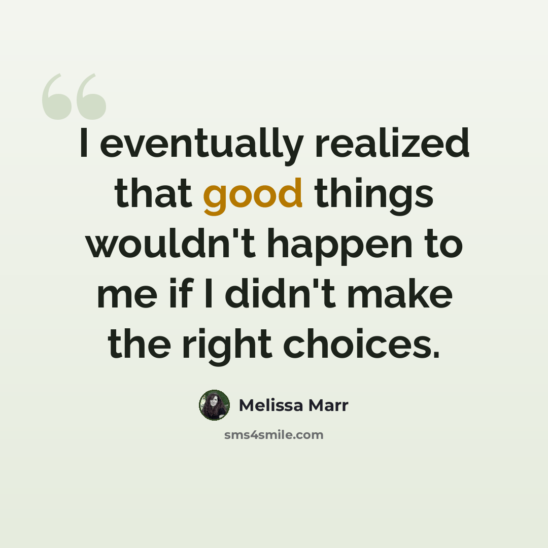 “I eventually realized that good things wouldn't happen to me if I didn't make the right choices.” quote by Melissa Marr