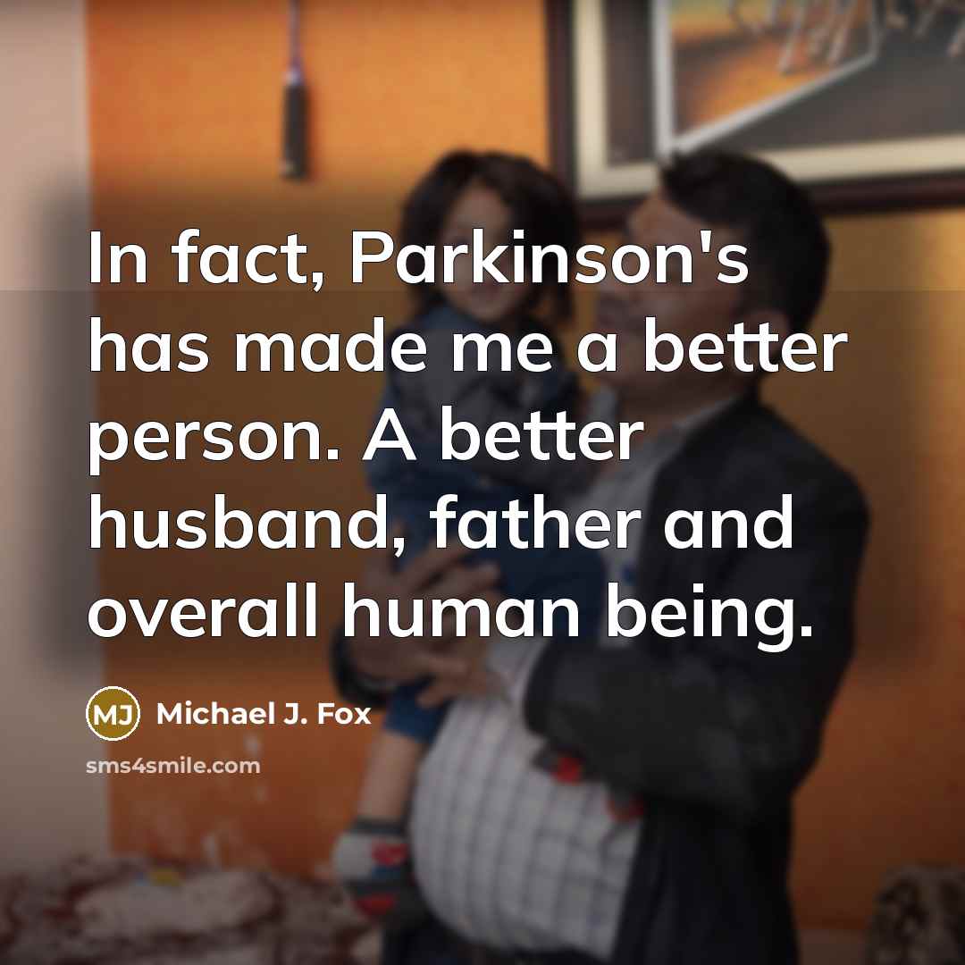“In fact, Parkinson's has made me a better person. A better husband, father and overall human being.” quote by Michael J. Fox