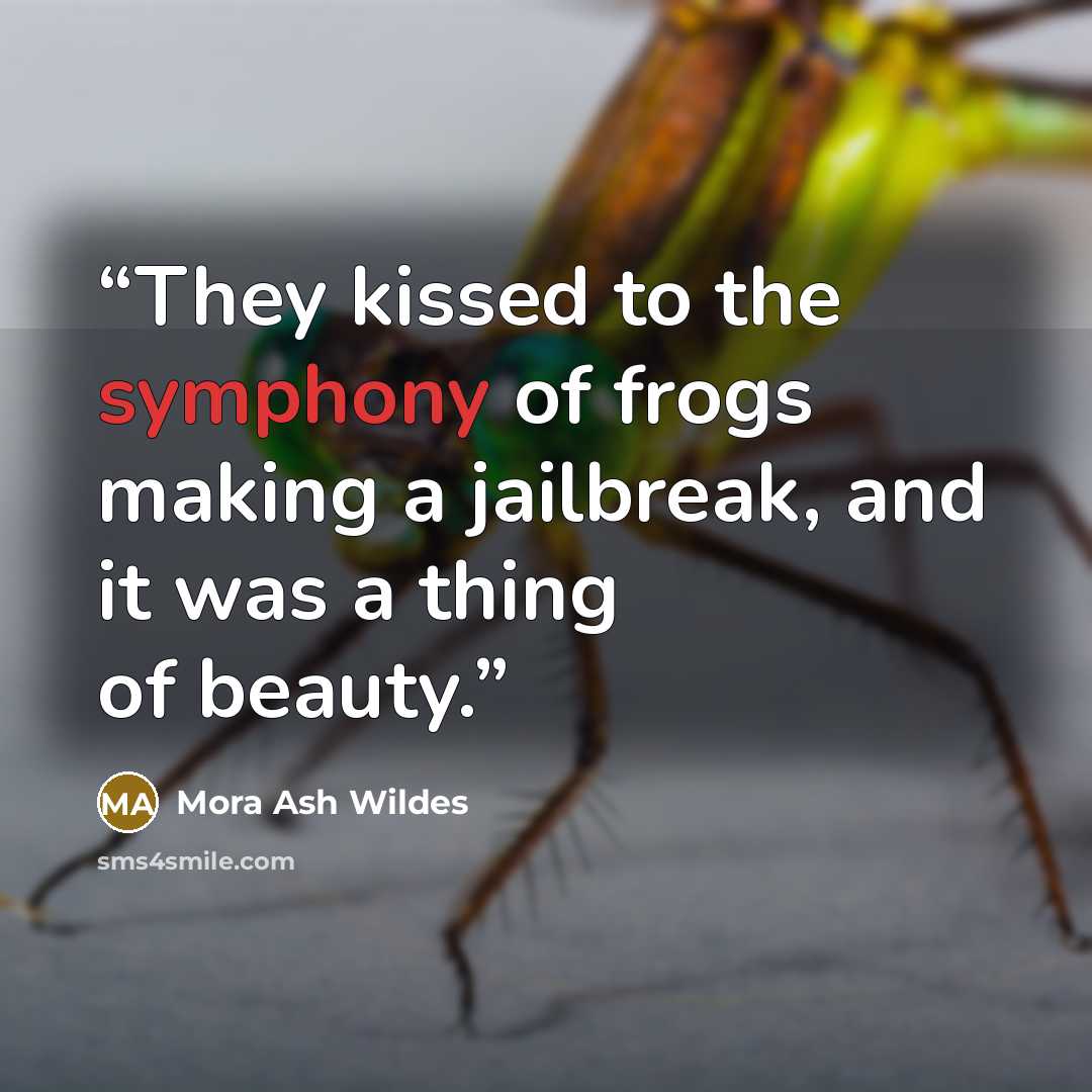 “They kissed to the symphony of frogs making a jailbreak, and it was a thing of beauty.” quote by Mora Ash Wildes