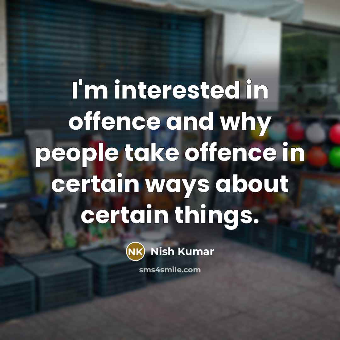“I'm interested in offence and why people take offence in certain ways about certain things.” quote by Nish Kumar