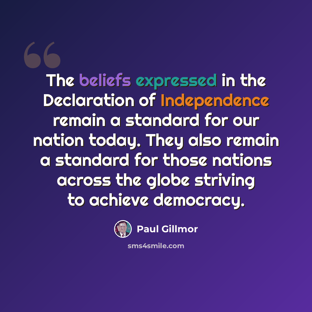 “The beliefs expressed in the Declaration of Independence remain a standard for our nation today. They also remain a standard for those nations across the globe striving to achieve democracy.” quote by Paul Gillmor