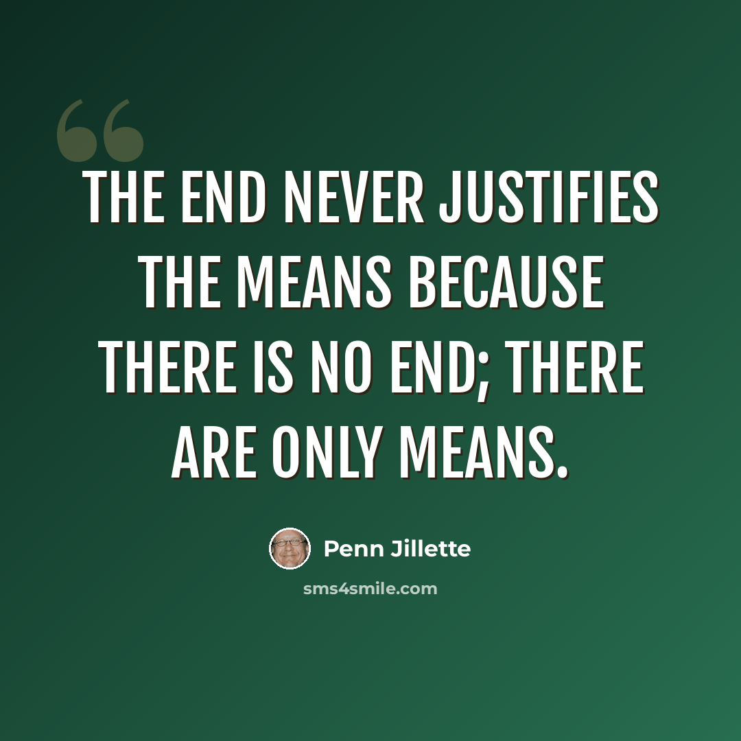 “The end never justifies the means because there is no end; there are only means.” quote by Penn Jillette