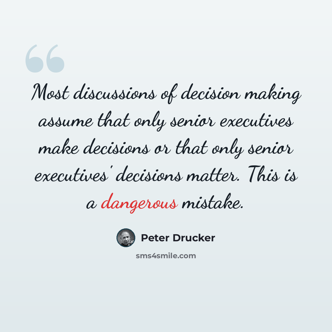 “Most discussions of decision making assume that only senior executives make decisions or that only senior executives' decisions matter. This is a dangerous mistake.” quote by Peter Drucker