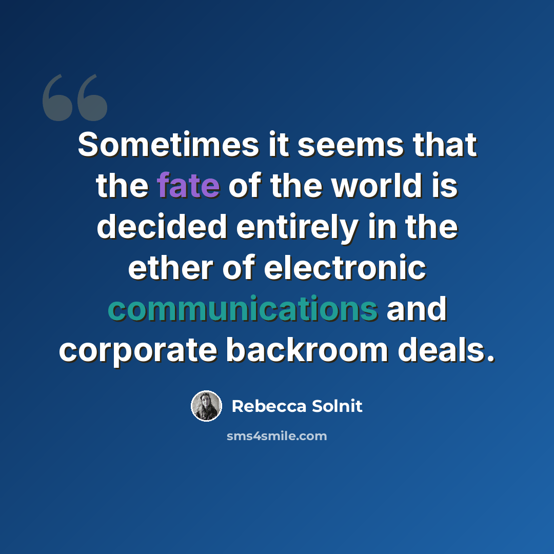 “Sometimes it seems that the fate of the world is decided entirely in the ether of electronic communications and corporate backroom deals.” quote by Rebecca Solnit