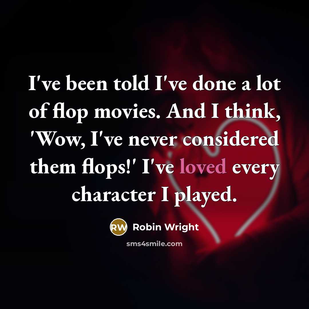 “I've been told I've done a lot of flop movies. And I think, 'Wow, I've never considered them flops!' I've loved every character I played.” quote by Robin Wright