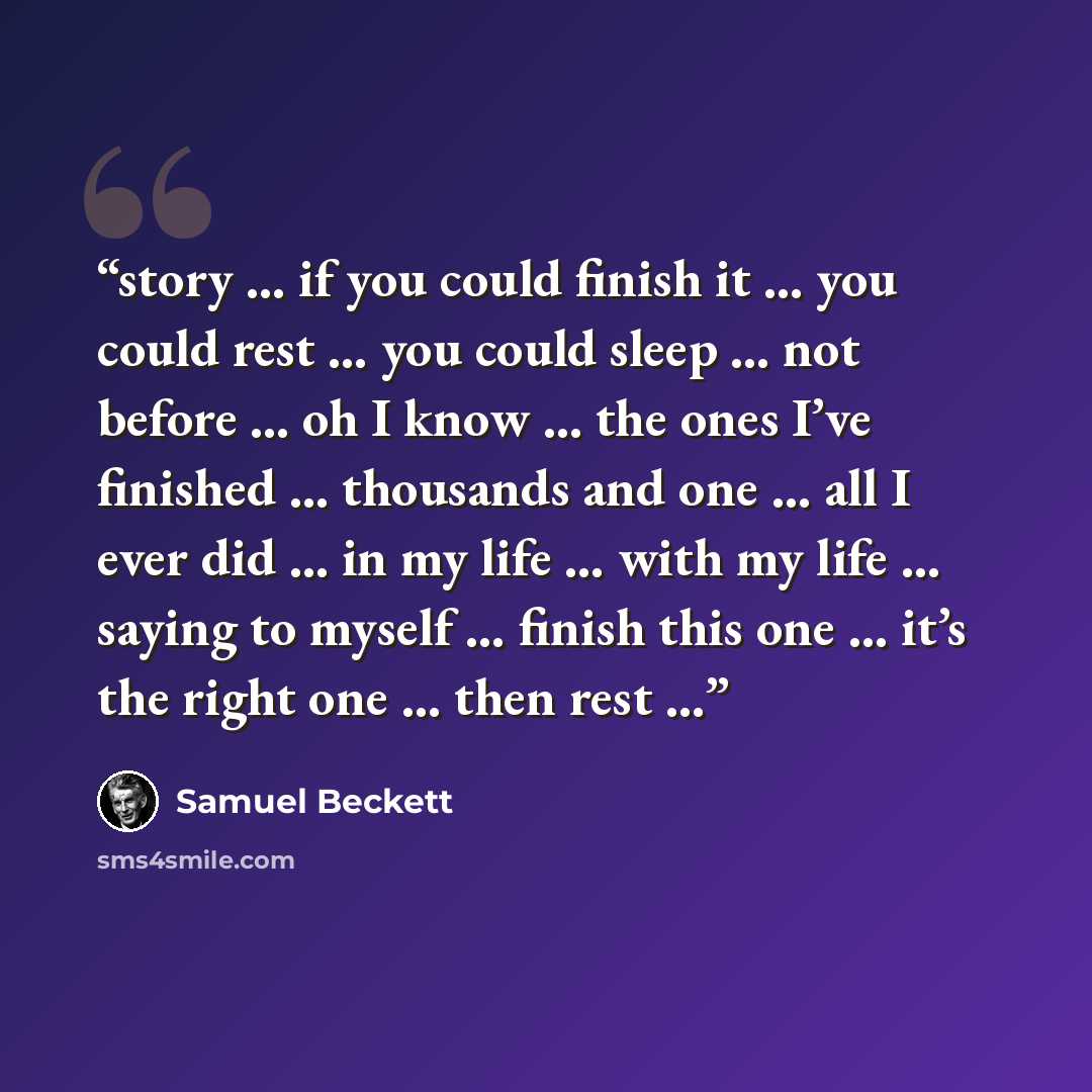 “story … if you could finish it … you could rest … you could sleep … not before … oh I know … the ones I’ve finished … thousands and one … all I ever did … in my life … with my life … saying to myself … finish this one … it’s the right one … then rest …” quote by Samuel Beckett