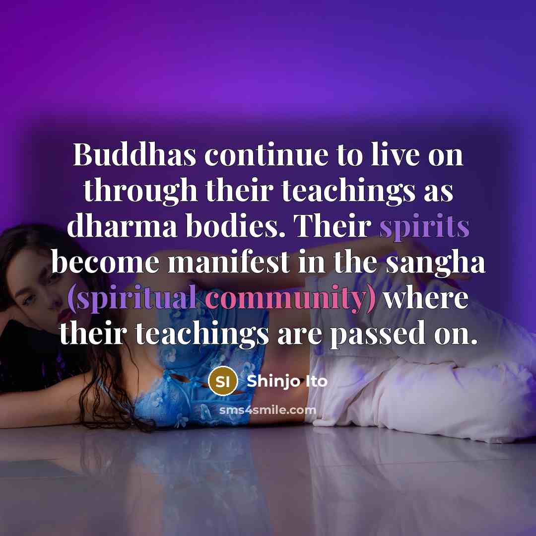 “Buddhas continue to live on through their teachings as dharma bodies. Their spirits become manifest in the sangha (spiritual community) where their teachings are passed on.” quote by Shinjo Ito