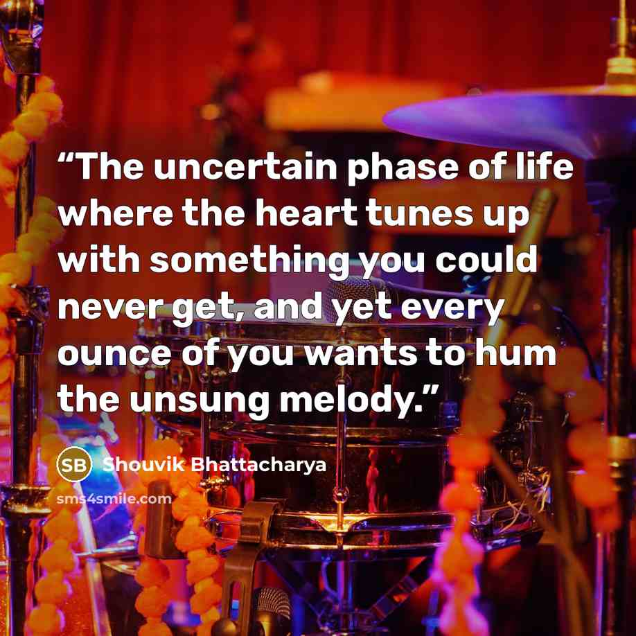 “The uncertain phase of life where the heart tunes up with something you could never get, and yet every ounce of you wants to hum the unsung melody.” quote by Shouvik Bhattacharya