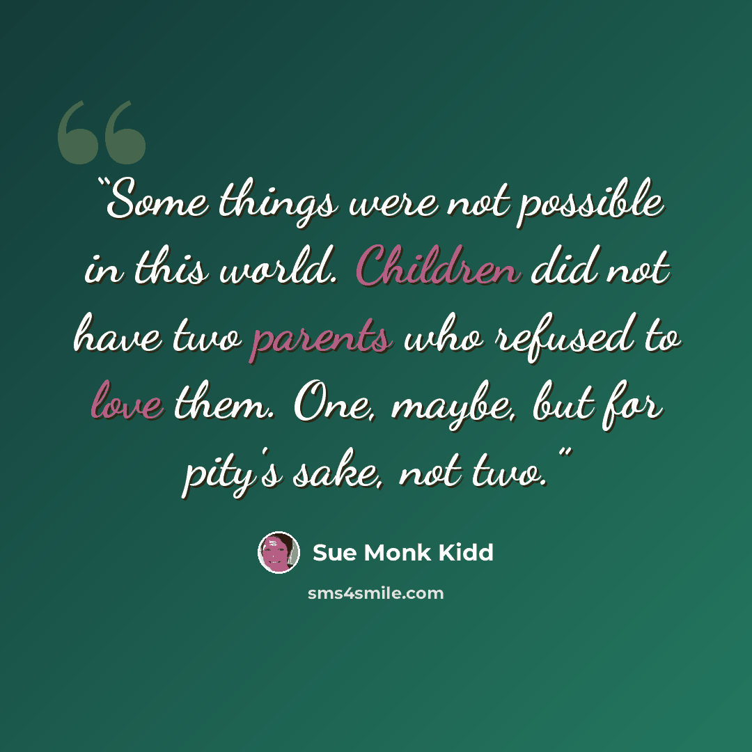 “Some things were not possible in this world. Children did not have two parents who refused to love them. One, maybe, but for pity's sake, not two.” quote by Sue Monk Kidd