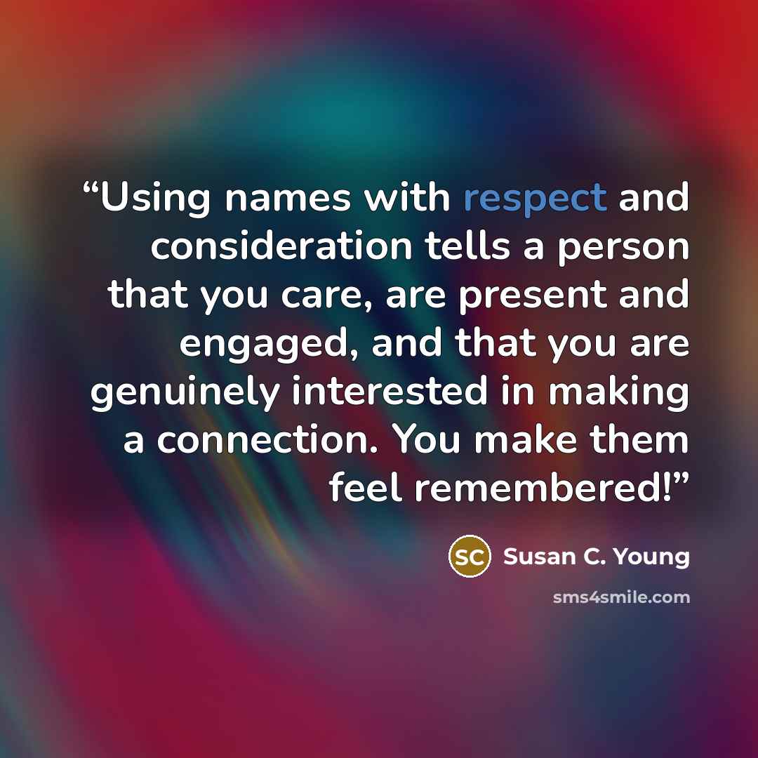 “Using names with respect and consideration tells a person that you care, are present and engaged, and that you are genuinely interested in making a connection. You make them feel remembered!” quote by Susan C. Young