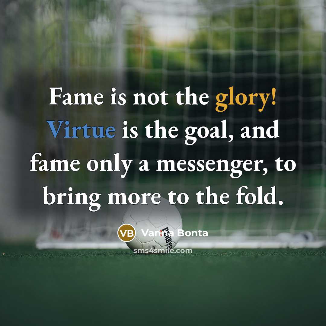 “Fame is not the glory! Virtue is the goal, and fame only a messenger, to bring more to the fold.” quote by Vanna Bonta