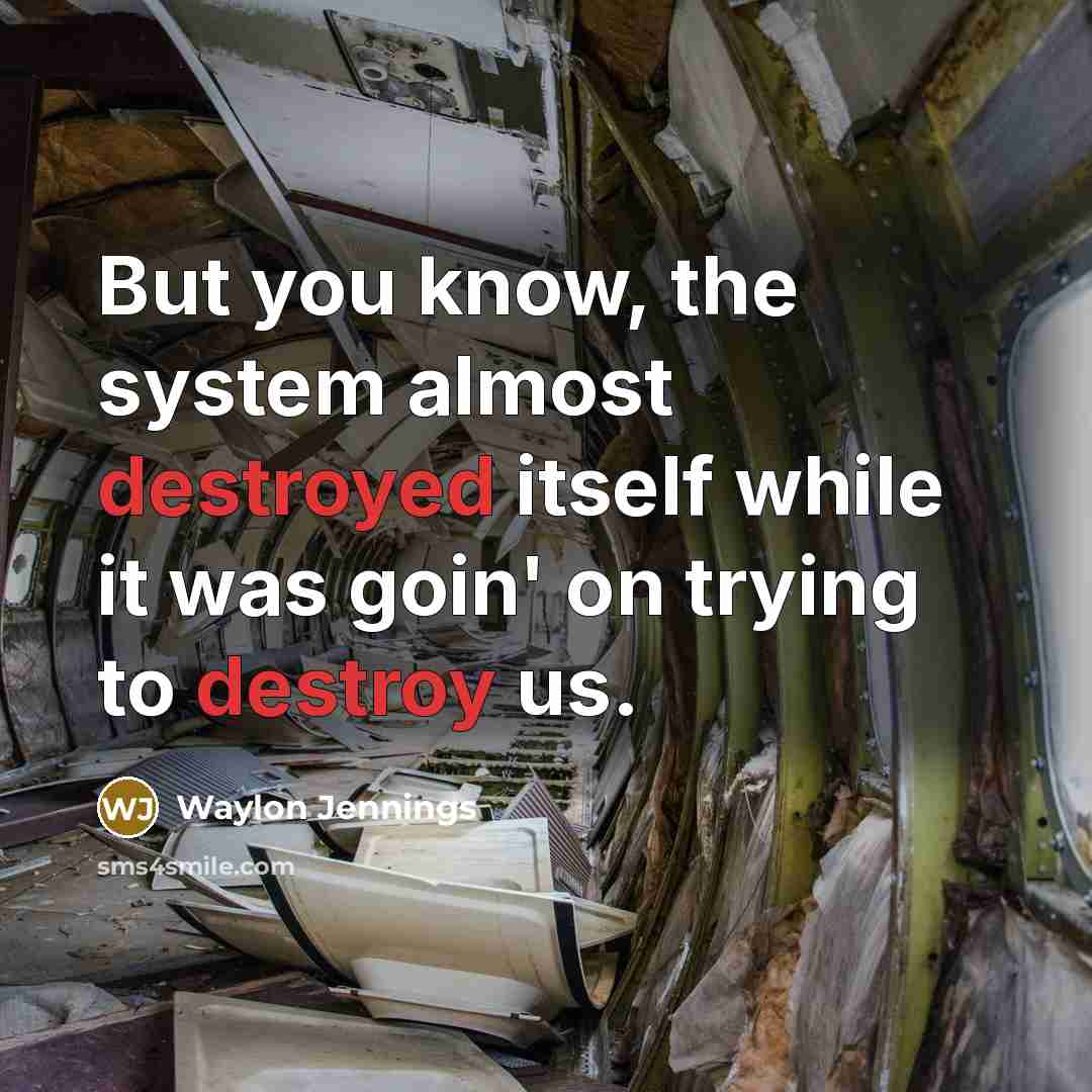 “But you know, the system almost destroyed itself while it was goin' on trying to destroy us.” quote by Waylon Jennings