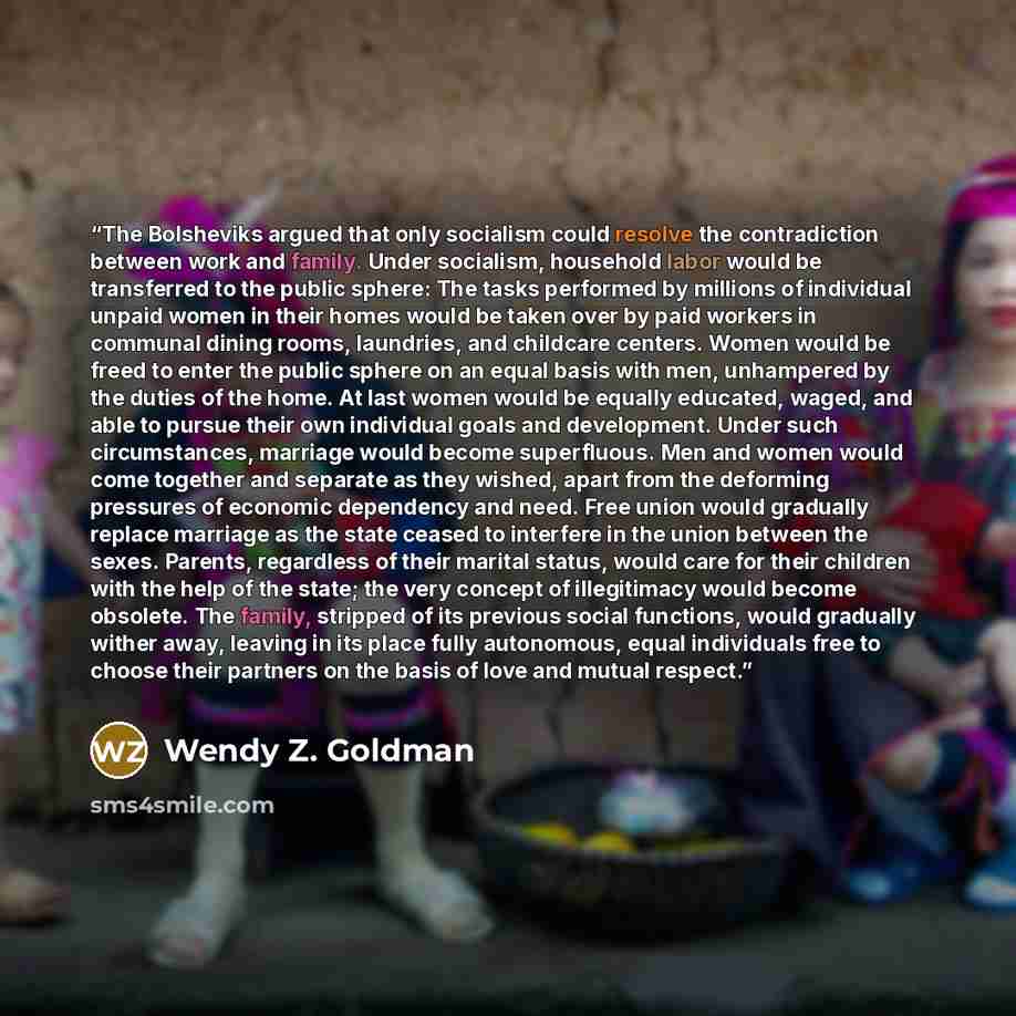 “The Bolsheviks argued that only socialism could resolve the contradiction between work and family. Under socialism, household labor would be transferred to the public sphere: The tasks performed by millions of individual unpaid women in their homes would be taken over by paid workers in communal…” quote by Wendy Z. Goldman