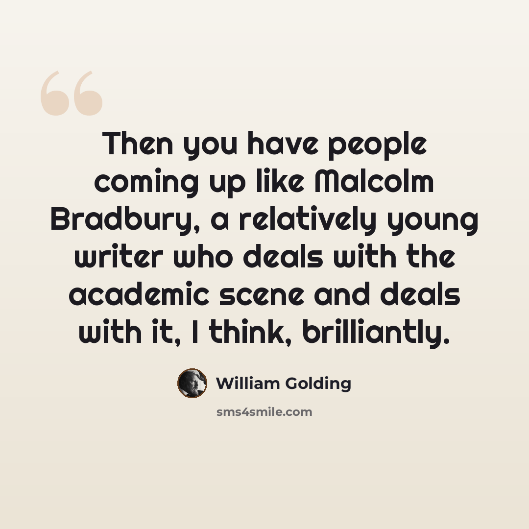 “Then you have people coming up like Malcolm Bradbury, a relatively young writer who deals with the academic scene and deals with it, I think, brilliantly.” quote by William Golding