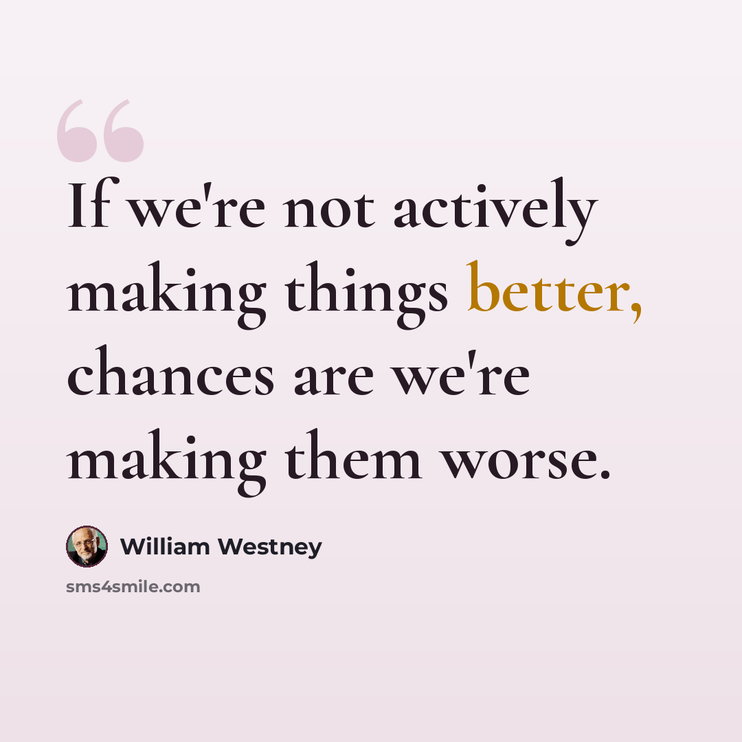 “If we're not actively making things better, chances are we're making them worse.” quote by William Westney
