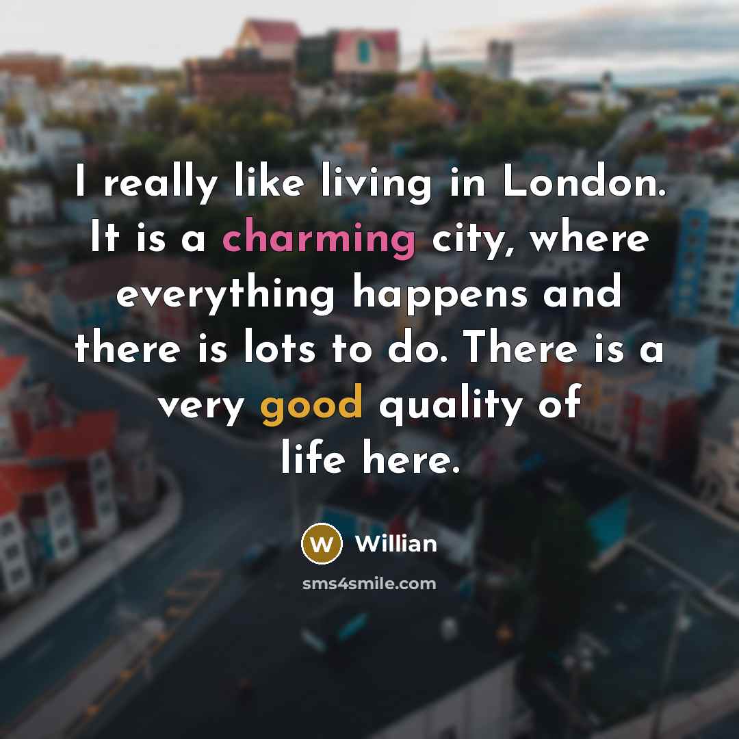 “I really like living in London. It is a charming city, where everything happens and there is lots to do. There is a very good quality of life here.” quote by Willian