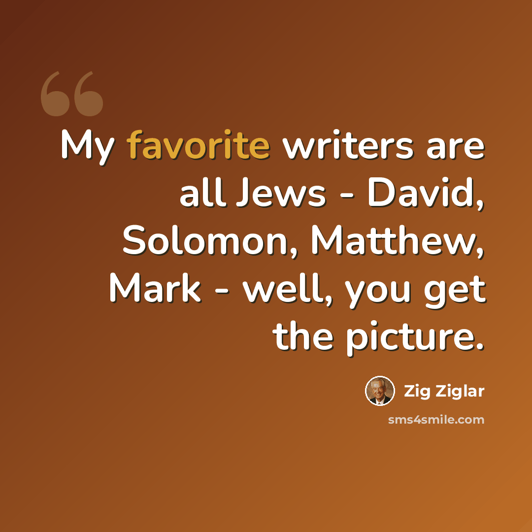 “My favorite writers are all Jews - David, Solomon, Matthew, Mark - well, you get the picture.” quote by Zig Ziglar